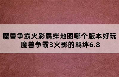 魔兽争霸火影羁绊地图哪个版本好玩 魔兽争霸3火影的羁绊6.8